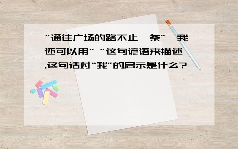 “通往广场的路不止一条”,我还可以用“ ”这句谚语来描述.这句话对“我”的启示是什么?