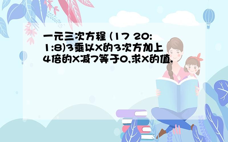 一元三次方程 (17 20:1:8)3乘以X的3次方加上4倍的X减7等于0,求X的值.