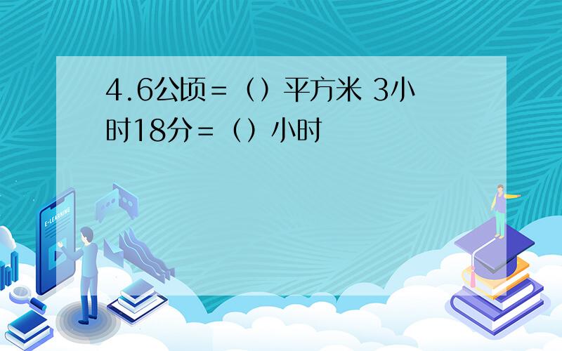 4.6公顷＝（）平方米 3小时18分＝（）小时