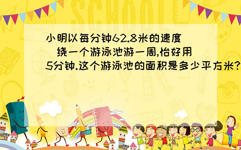 小明以每分钟62.8米的速度`绕一个游泳池游一周,怡好用5分钟.这个游泳池的面积是多少平方米?