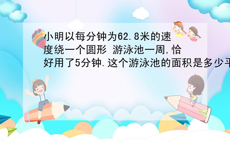 小明以每分钟为62.8米的速度绕一个圆形 游泳池一周,恰好用了5分钟.这个游泳池的面积是多少平方米?