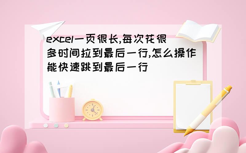 excel一页很长,每次花很多时间拉到最后一行,怎么操作能快速跳到最后一行