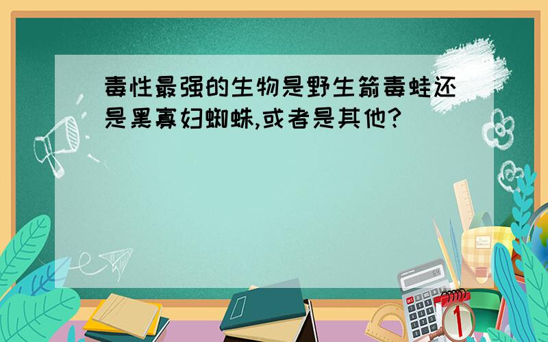 毒性最强的生物是野生箭毒蛙还是黑寡妇蜘蛛,或者是其他?