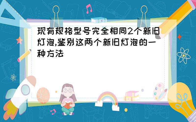 现有规格型号完全相同2个新旧灯泡,鉴别这两个新旧灯泡的一种方法