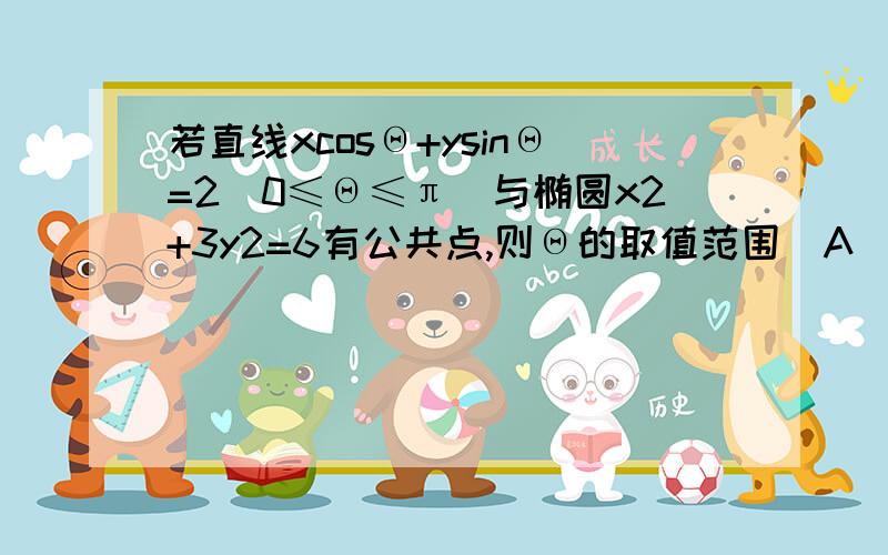 若直线xcosΘ+ysinΘ=2（0≤Θ≤π）与椭圆x2+3y2=6有公共点,则Θ的取值范围（A[ 0,π ]B[ 0,π／4]C[3π／4,π]D[ 0,π／4]∪[3π／4,π]