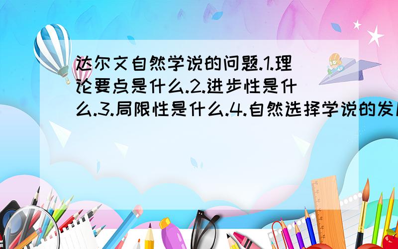 达尔文自然学说的问题.1.理论要点是什么.2.进步性是什么.3.局限性是什么.4.自然选择学说的发展方向是什么.