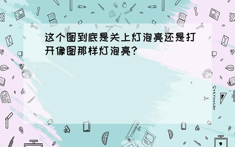 这个图到底是关上灯泡亮还是打开像图那样灯泡亮?