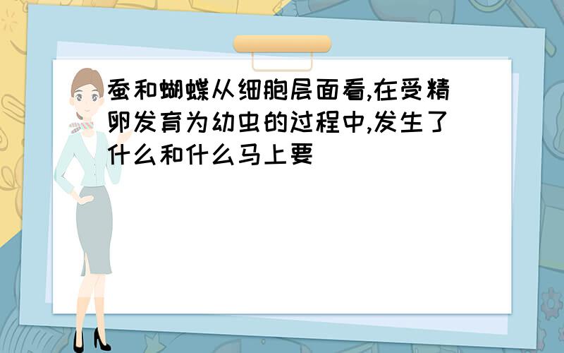 蚕和蝴蝶从细胞层面看,在受精卵发育为幼虫的过程中,发生了什么和什么马上要