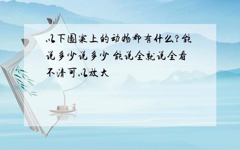 以下图案上的动物都有什么?能说多少说多少 能说全就说全看不清可以放大