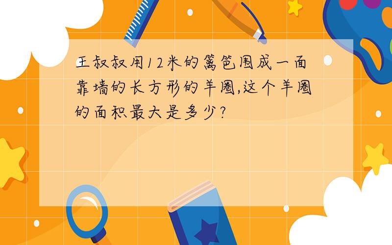 王叔叔用12米的篱笆围成一面靠墙的长方形的羊圈,这个羊圈的面积最大是多少?