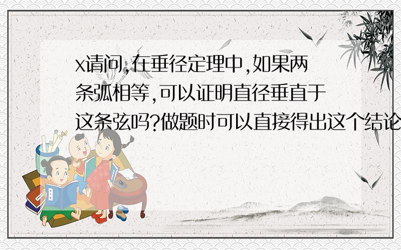 x请问,在垂径定理中,如果两条弧相等,可以证明直径垂直于这条弦吗?做题时可以直接得出这个结论吗?