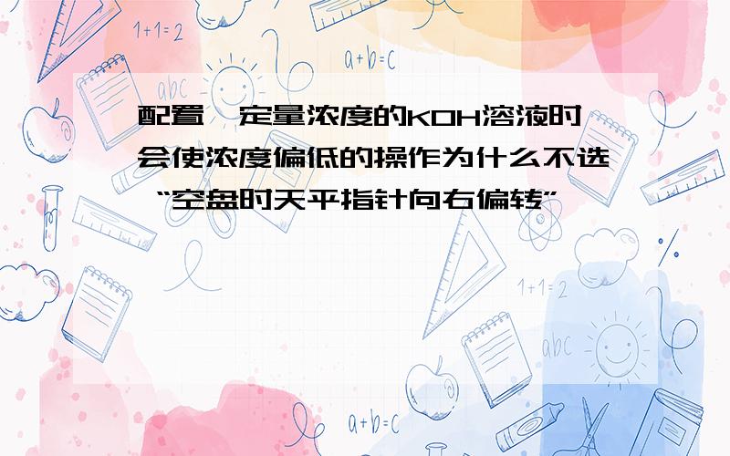 配置一定量浓度的KOH溶液时会使浓度偏低的操作为什么不选 “空盘时天平指针向右偏转”