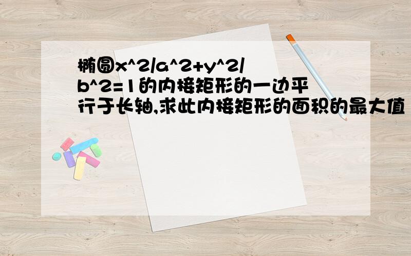 椭圆x^2/a^2+y^2/b^2=1的内接矩形的一边平行于长轴,求此内接矩形的面积的最大值