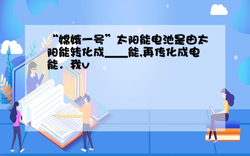 “嫦娥一号”太阳能电池是由太阳能转化成＿＿能,再传化成电能．我v