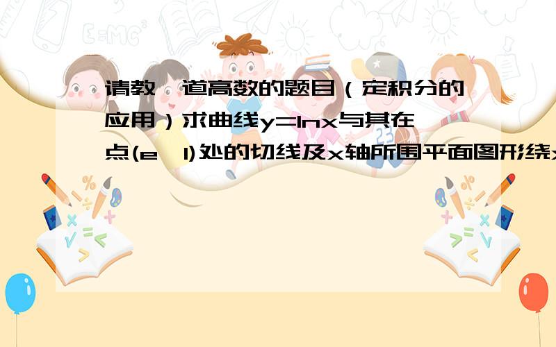 请教一道高数的题目（定积分的应用）求曲线y=lnx与其在点(e,1)处的切线及x轴所围平面图形绕x轴旋转一周所得旋转体的体积v.