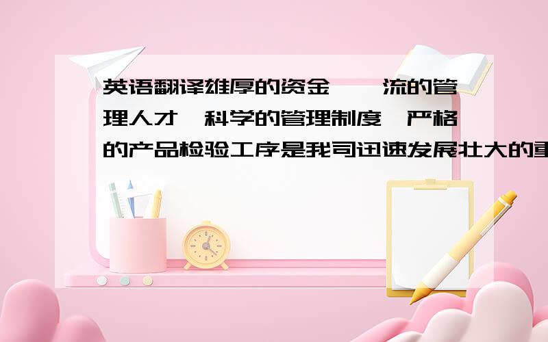 英语翻译雄厚的资金、一流的管理人才、科学的管理制度、严格的产品检验工序是我司迅速发展壮大的重要保障,公司周边环境优美,交通便利.金山快译的就不用了,要翻译的简约、达意!