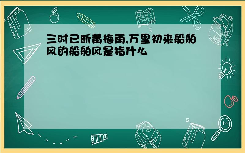 三时已断黄梅雨,万里初来船舶风的船舶风是指什么