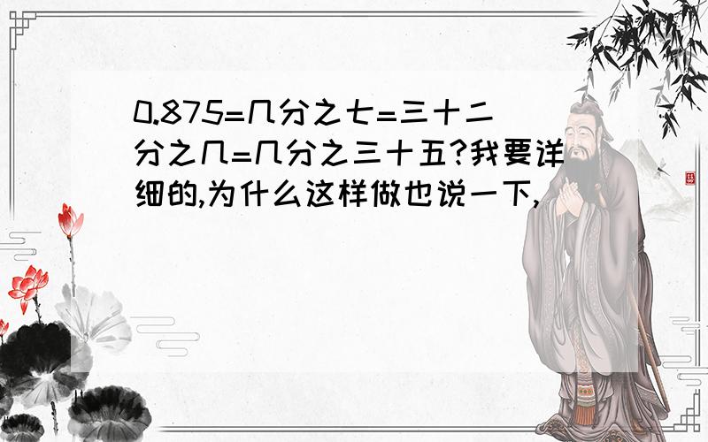 0.875=几分之七=三十二分之几=几分之三十五?我要详细的,为什么这样做也说一下,