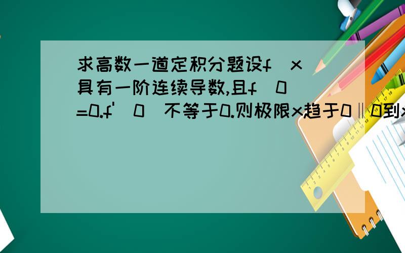 求高数一道定积分题设f(x)具有一阶连续导数,且f(0)=0.f'(0)不等于0.则极限x趋于0‖0到x＾2（f(t)dt）/（x＾2‖0到xf(t)dt）的值‖为积分符号