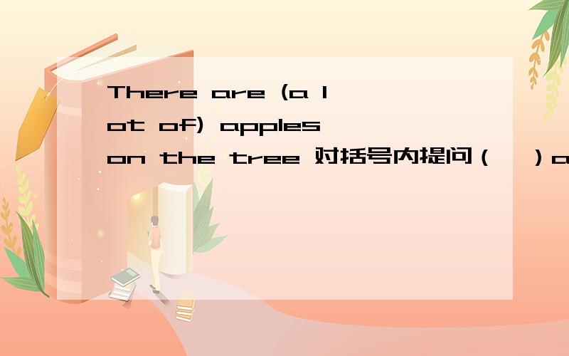 There are (a lot of) apples on the tree 对括号内提问（  ）are there on the tree?是不是how急