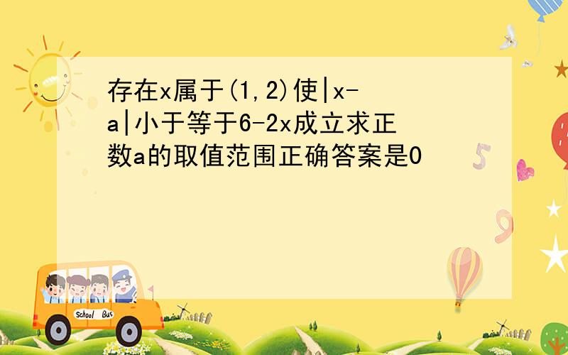 存在x属于(1,2)使|x-a|小于等于6-2x成立求正数a的取值范围正确答案是0