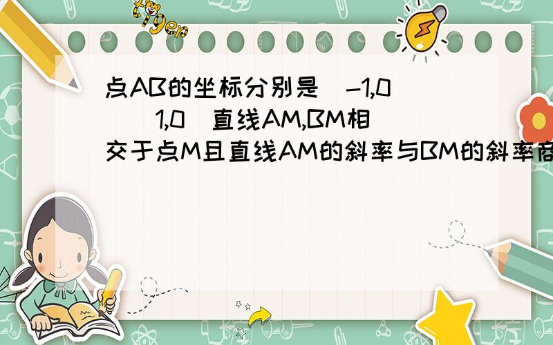 点AB的坐标分别是（-1,0）（1,0）直线AM,BM相交于点M且直线AM的斜率与BM的斜率商是2求点M的轨迹是什么,