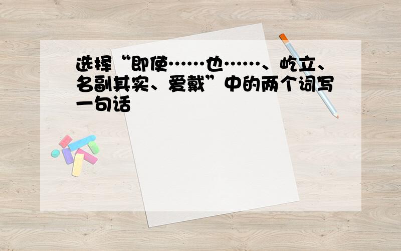 选择“即使……也……、屹立、名副其实、爱戴”中的两个词写一句话