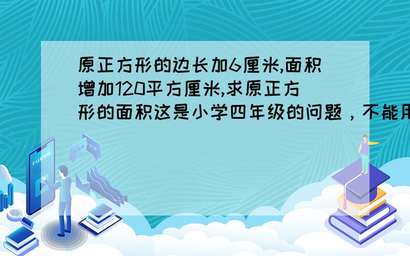 原正方形的边长加6厘米,面积增加120平方厘米,求原正方形的面积这是小学四年级的问题，不能用方程解