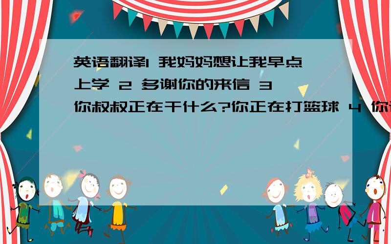 英语翻译1 我妈妈想让我早点上学 2 多谢你的来信 3 你叔叔正在干什么?你正在打篮球 4 你说什么语言?我说汉语和一点英语 5 你能弹吉他吗?6你喜欢什么动物?我喜欢狮子