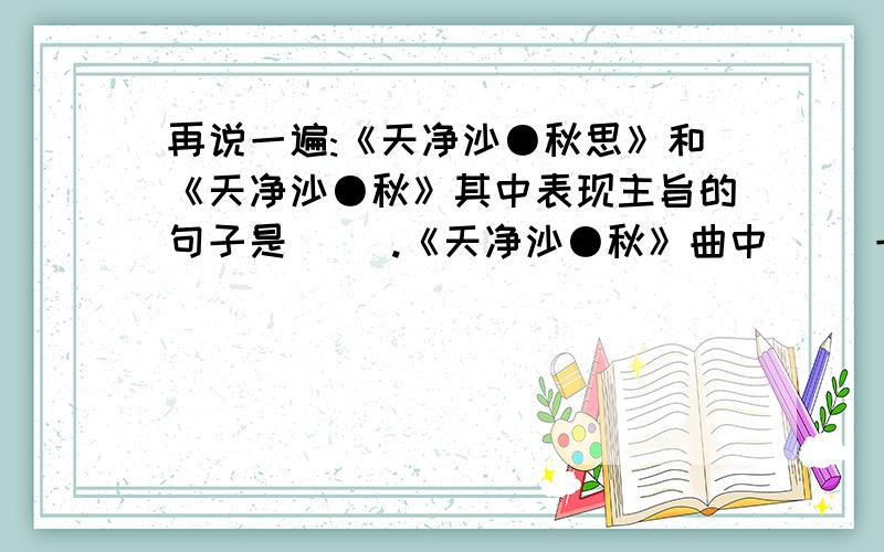 再说一遍:《天净沙●秋思》和《天净沙●秋》其中表现主旨的句子是( ).《天净沙●秋》曲中( )一句使全曲静中有动,( )一句描绘出了秋天的美景