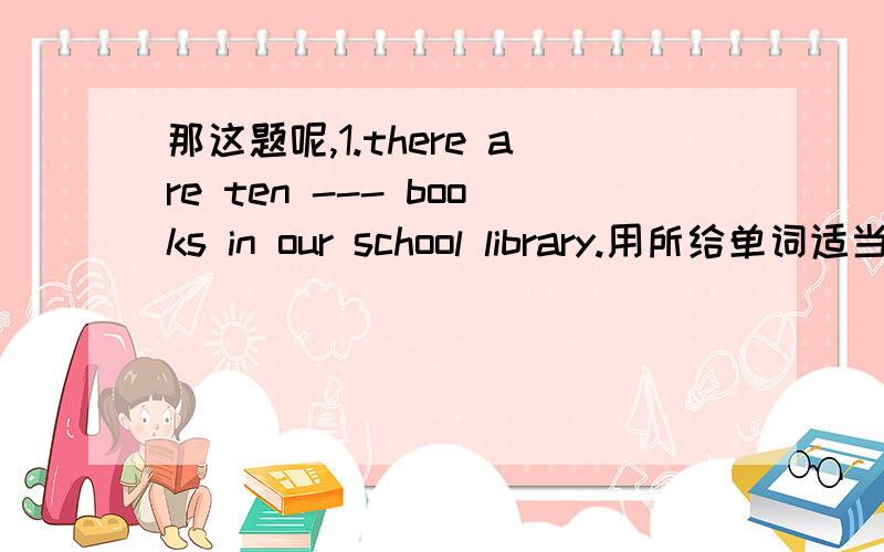 那这题呢,1.there are ten --- books in our school library.用所给单词适当填空：1.good2.thousand