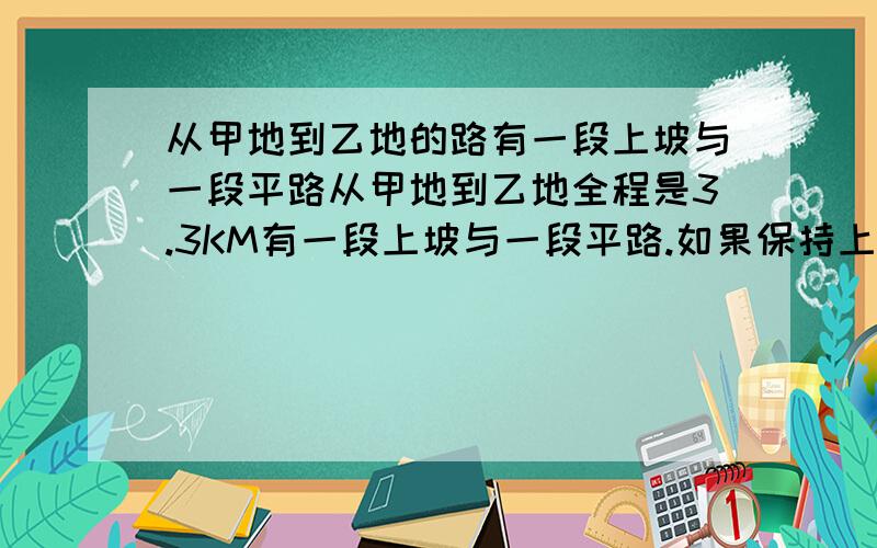 从甲地到乙地的路有一段上坡与一段平路从甲地到乙地全程是3.3KM有一段上坡与一段平路.如果保持上坡每小时走3KM,平路每小时走4KM,下坡每小时走5KM,那么从甲地到乙地需51分,从乙地到甲地需5