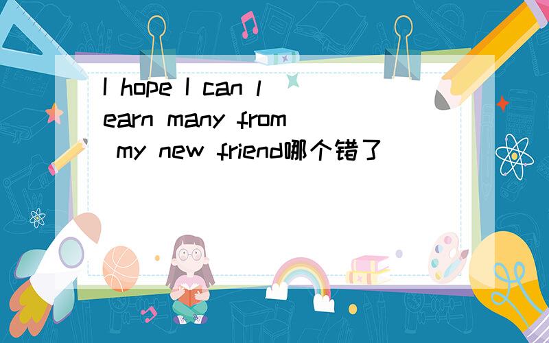 I hope I can learn many from my new friend哪个错了