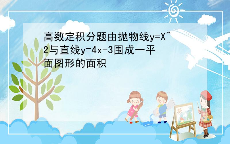 高数定积分题由抛物线y=X^2与直线y=4x-3围成一平面图形的面积