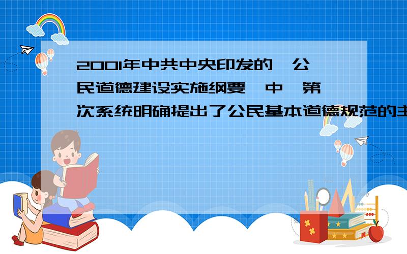 2001年中共中央印发的《公民道德建设实施纲要》中,第一次系统明确提出了公民基本道德规范的主要内容是大