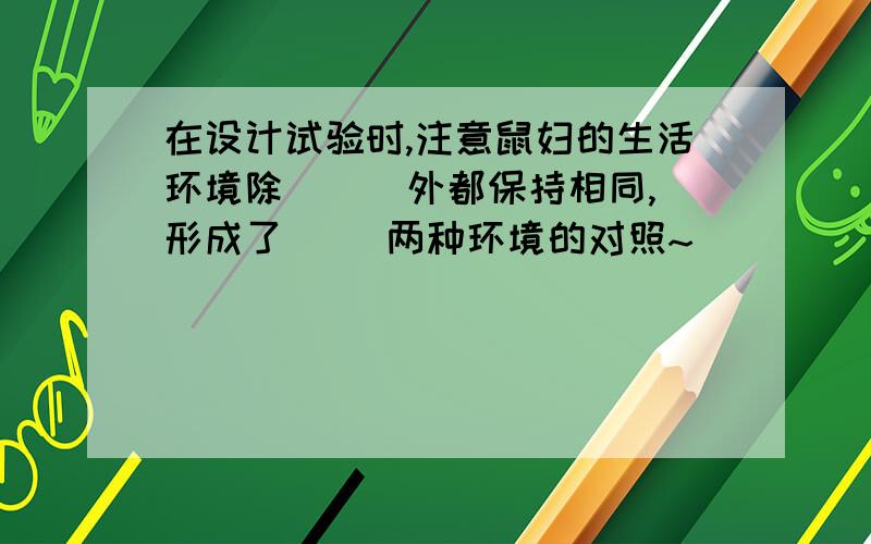 在设计试验时,注意鼠妇的生活环境除 （ ）外都保持相同,形成了（ ）两种环境的对照~