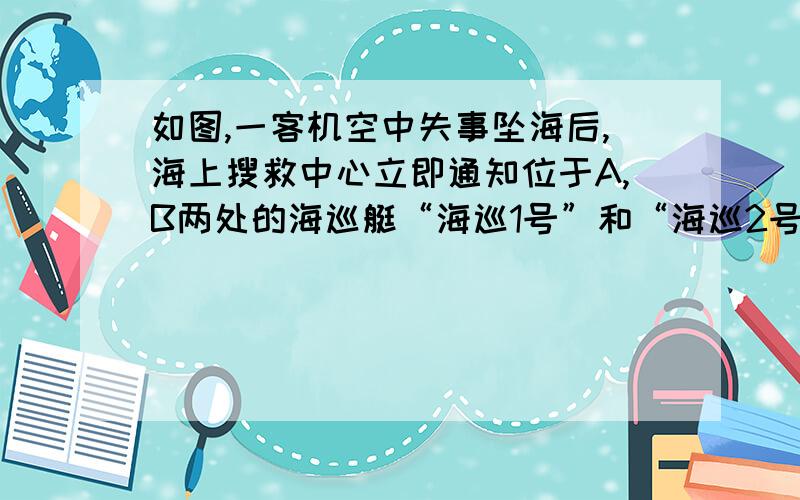 如图,一客机空中失事坠海后,海上搜救中心立即通知位于A,B两处的海巡艇“海巡1号”和“海巡2号”前往出事点协助搜救,接到通知后,“海巡一号”测得出事点C在A的南偏东60°方向,“海巡2号