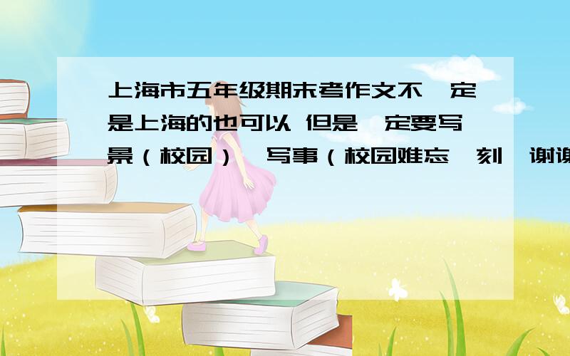 上海市五年级期末考作文不一定是上海的也可以 但是一定要写景（校园）,写事（校园难忘一刻,谢谢你【某人】）!万分火急!