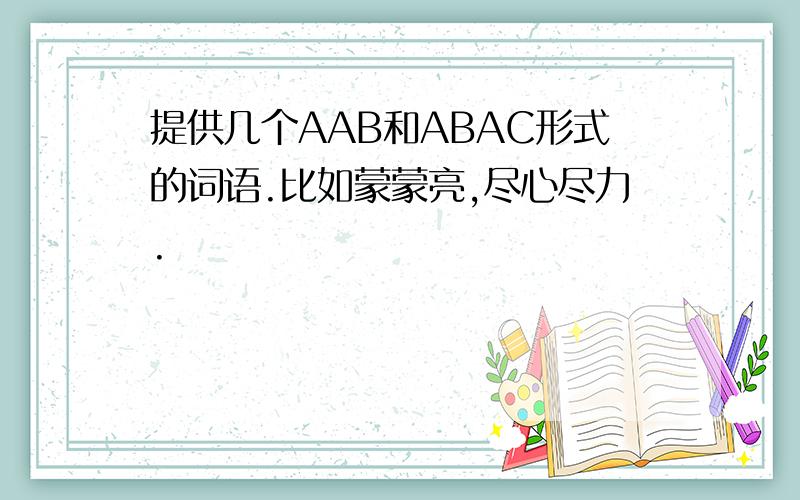 提供几个AAB和ABAC形式的词语.比如蒙蒙亮,尽心尽力.