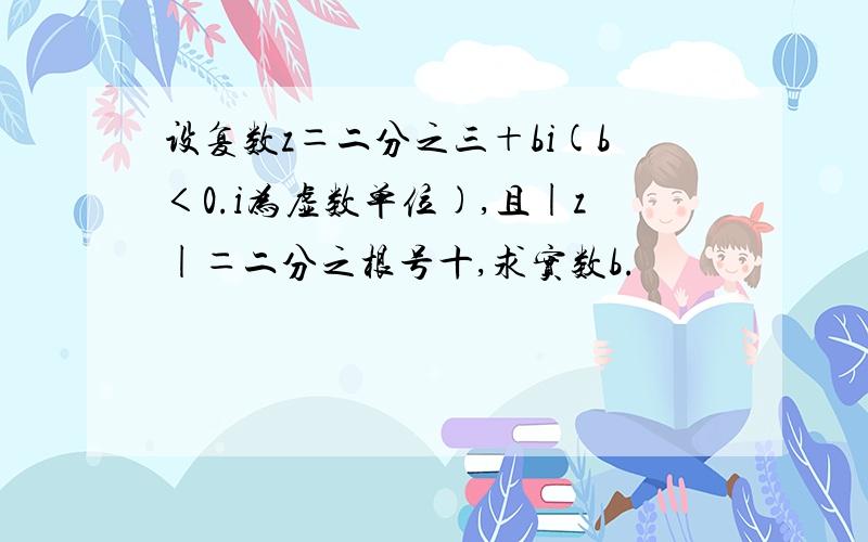 设复数z＝二分之三＋bi(b＜0.i为虚数单位),且|z|＝二分之根号十,求实数b.