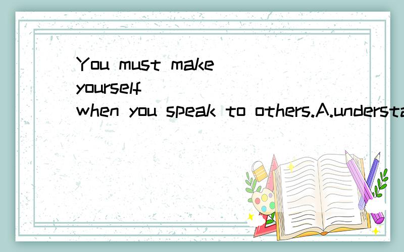 You must make yourself______when you speak to others.A.understand.B.understood.C.to understood.D.understanding