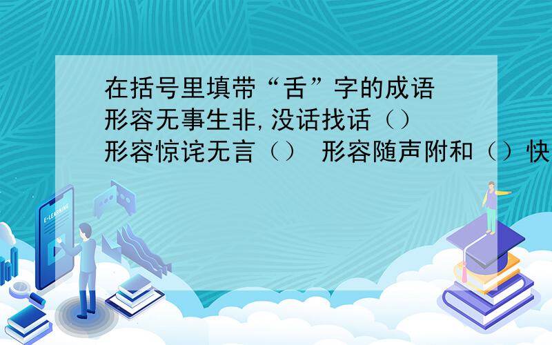 在括号里填带“舌”字的成语 形容无事生非,没话找话（） 形容惊诧无言（） 形容随声附和（）快快快,急急急