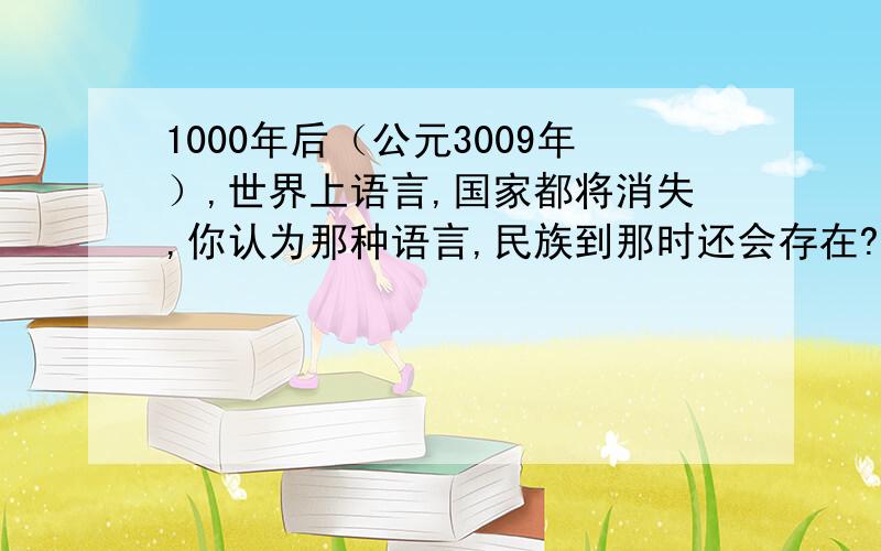 1000年后（公元3009年）,世界上语言,国家都将消失,你认为那种语言,民族到那时还会存在?