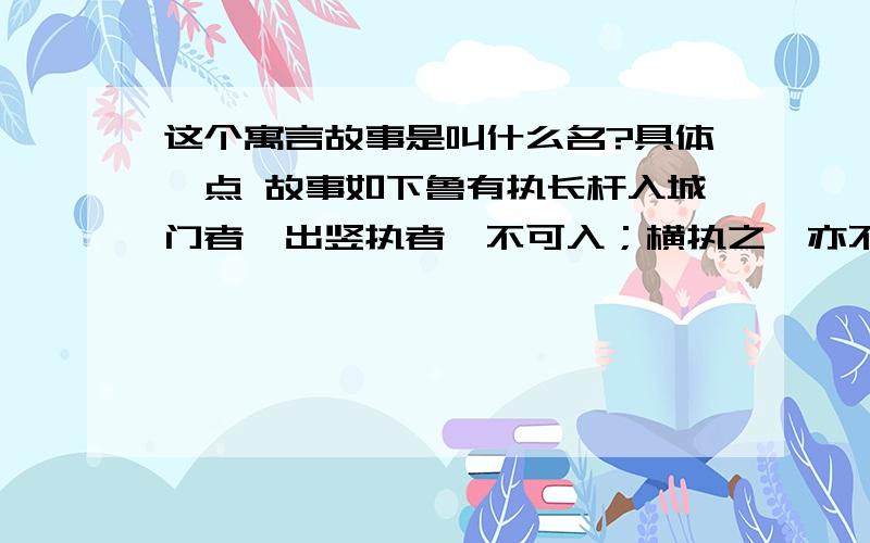 这个寓言故事是叫什么名?具体一点 故事如下鲁有执长杆入城门者,出竖执者,不可入；横执之,亦不可入.