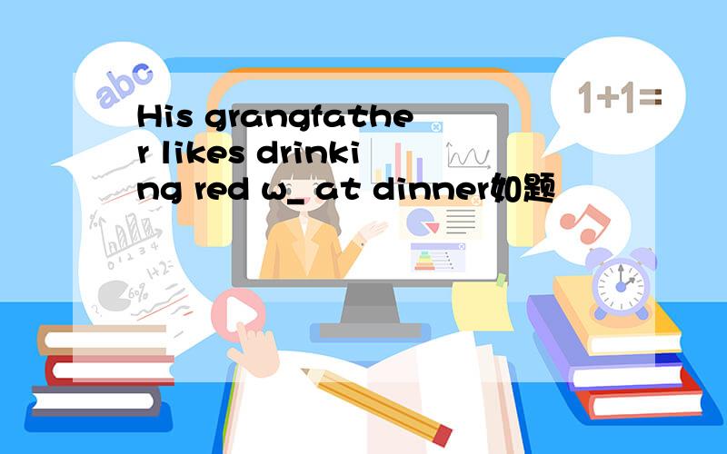 His grangfather likes drinking red w_ at dinner如题