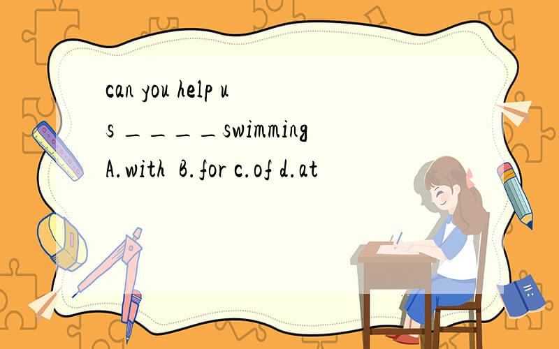 can you help us ____swimmingA.with  B.for c.of d.at