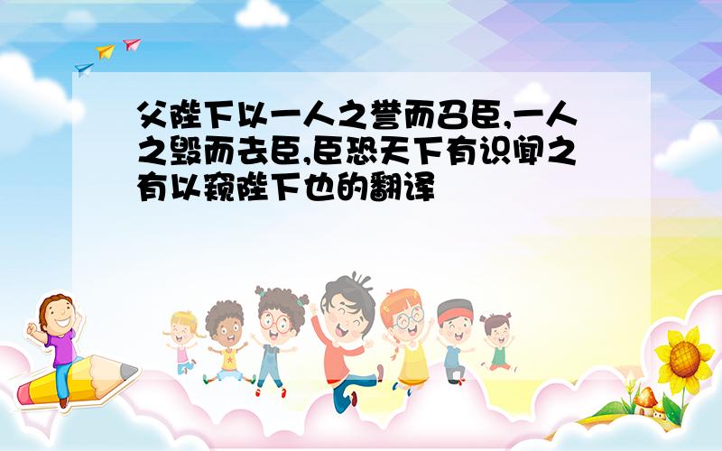 父陛下以一人之誉而召臣,一人之毁而去臣,臣恐天下有识闻之有以窥陛下也的翻译