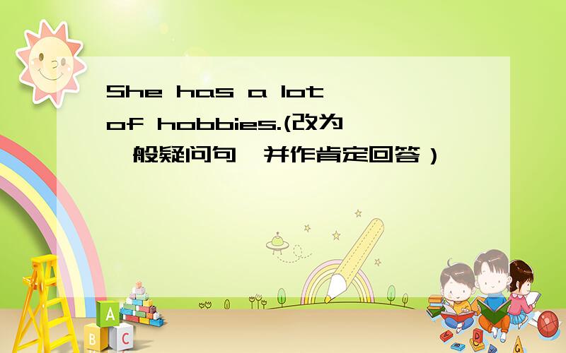 She has a lot of hobbies.(改为一般疑问句,并作肯定回答）