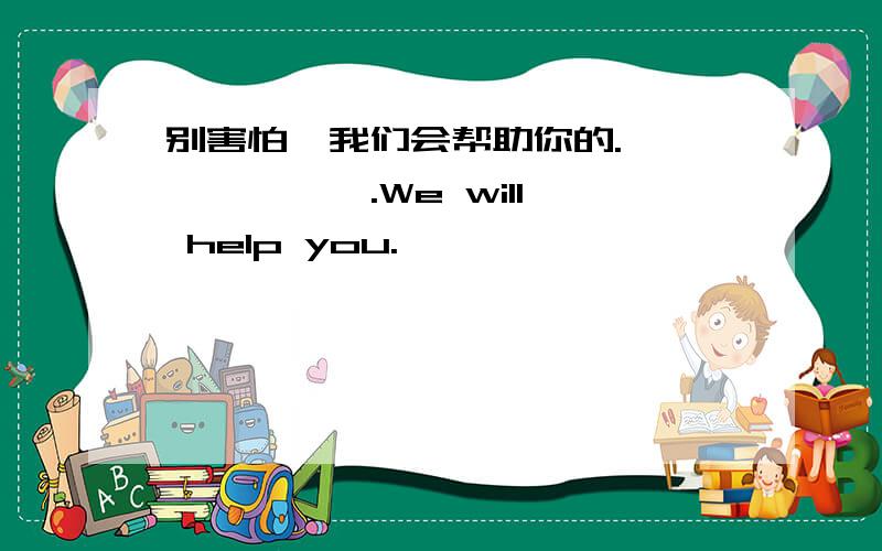 别害怕,我们会帮助你的.—— —— ——.We will help you.