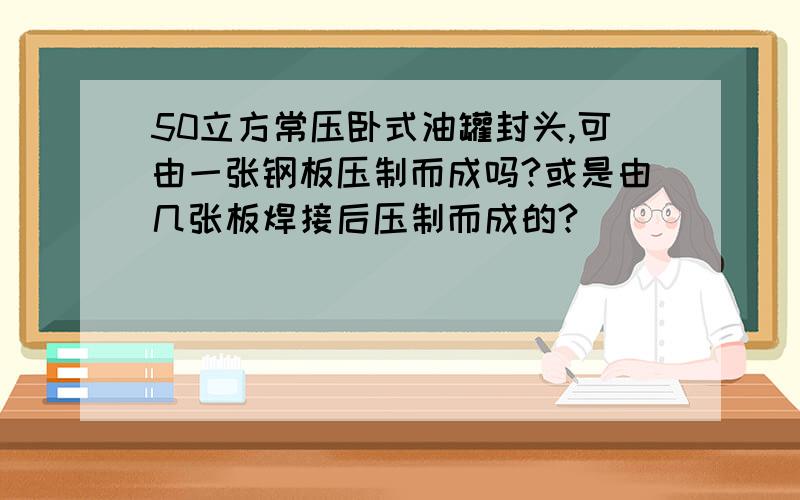 50立方常压卧式油罐封头,可由一张钢板压制而成吗?或是由几张板焊接后压制而成的?